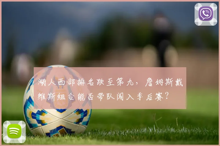 湖人西部排名跌至第九，詹姆斯戴维斯组合能否带队闯入季后赛？