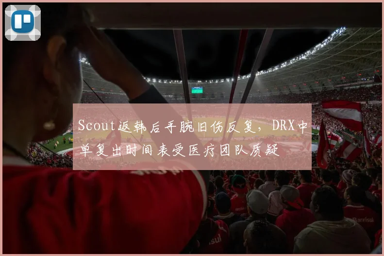 Scout返韩后手腕旧伤反复，DRX中单复出时间表受医疗团队质疑