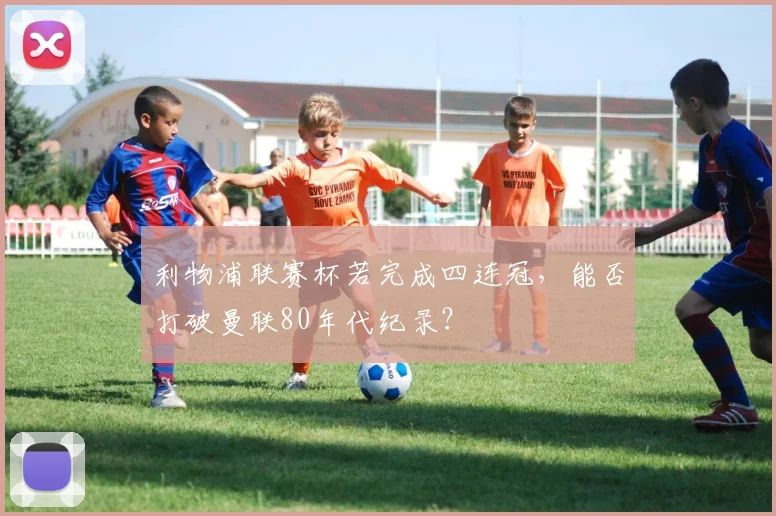利物浦联赛杯若完成四连冠，能否打破曼联80年代纪录？