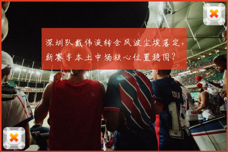 深圳队戴伟浚转会风波尘埃落定，新赛季本土中场核心位置稳固？