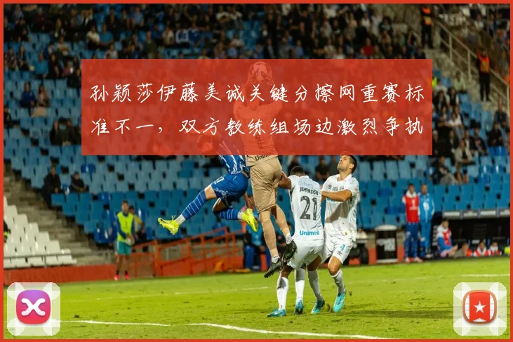 孙颖莎伊藤美诚关键分擦网重赛标准不一，双方教练组场边激烈争执