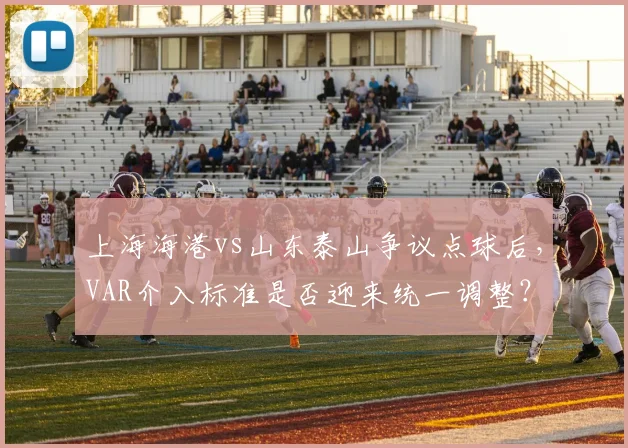 上海海港vs山东泰山争议点球后，VAR介入标准是否迎来统一调整？