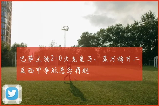 巴萨主场2-0力克皇马，莱万梅开二度西甲争冠悬念再起