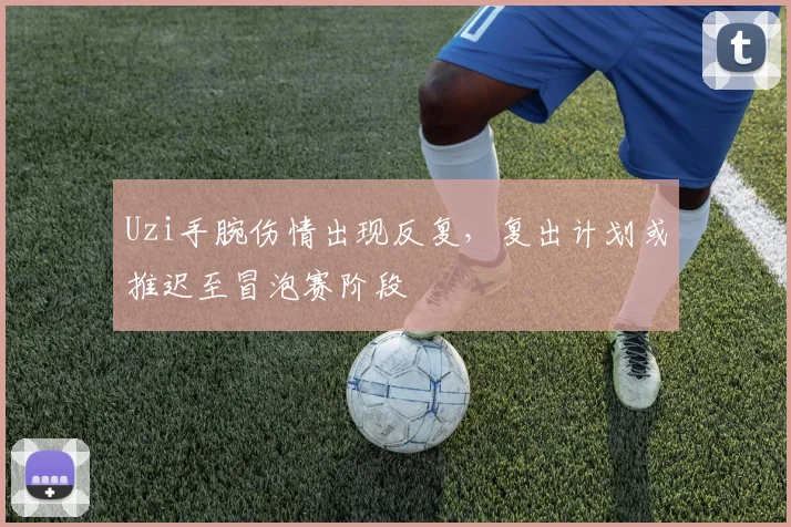 Uzi手腕伤情出现反复，复出计划或推迟至冒泡赛阶段