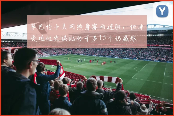 萨巴伦卡美网热身赛两连胜，但非受迫性失误比对手多15个仍赢球
