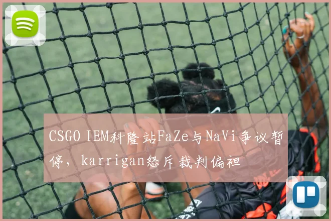 CSGO IEM科隆站FaZe与NaVi争议暂停，karrigan怒斥裁判偏袒