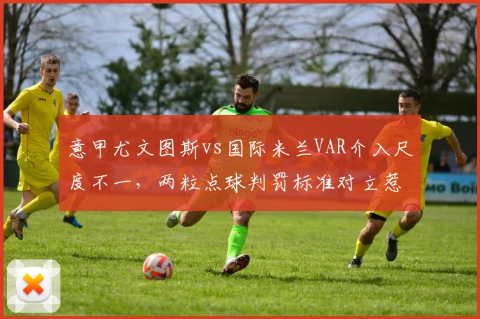 意甲尤文图斯vs国际米兰VAR介入尺度不一，两粒点球判罚标准对立惹争议