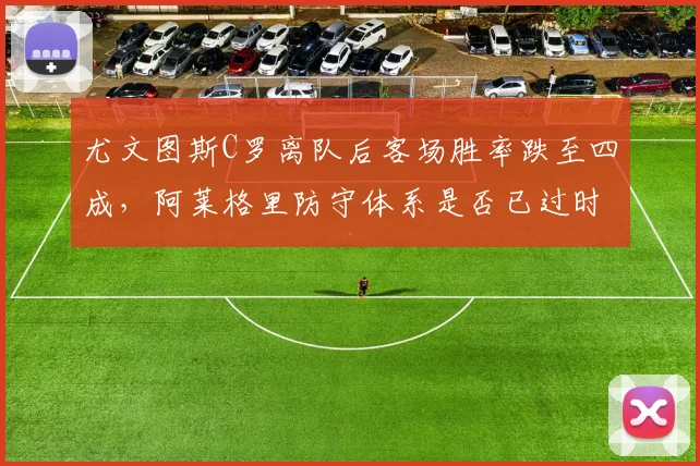 尤文图斯C罗离队后客场胜率跌至四成，阿莱格里防守体系是否已过时？